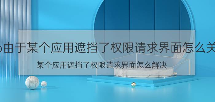 oppo由于某个应用遮挡了权限请求界面怎么关闭 某个应用遮挡了权限请求界面怎么解决？